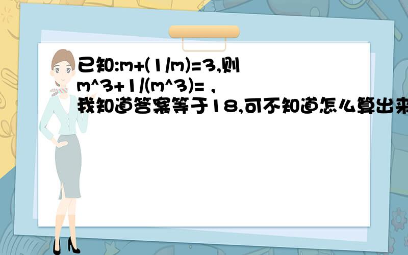 已知:m+(1/m)=3,则m^3+1/(m^3)= ,我知道答案等于18,可不知道怎么算出来 这是初二上的知识,谁来帮帮我