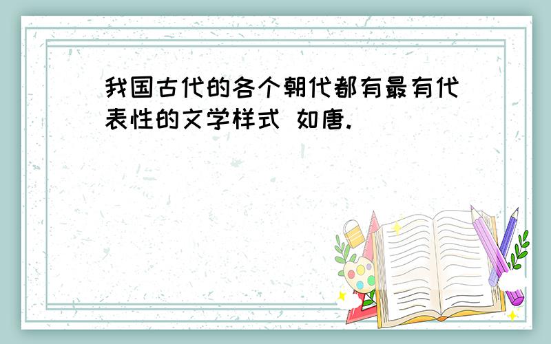 我国古代的各个朝代都有最有代表性的文学样式 如唐.