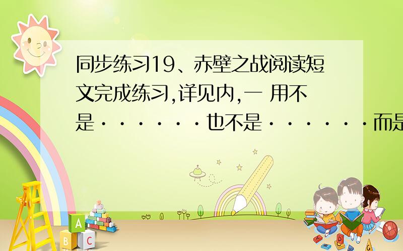 同步练习19、赤壁之战阅读短文完成练习,详见内,一 用不是••••••也不是••••••而是••••••造句（最好有点水平）