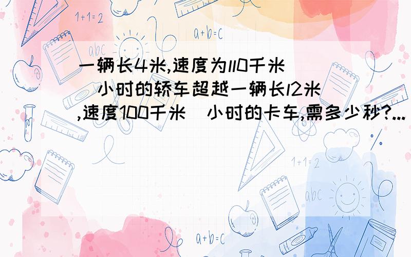 一辆长4米,速度为ll0千米／小时的轿车超越一辆长l2米,速度100千米／小时的卡车,需多少秒?...