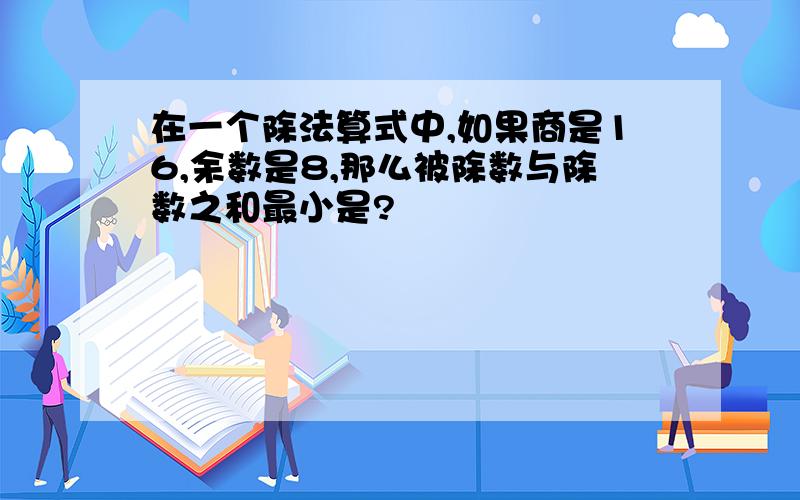 在一个除法算式中,如果商是16,余数是8,那么被除数与除数之和最小是?