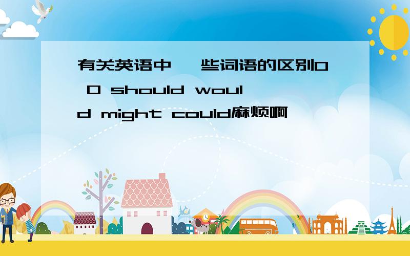 有关英语中 一些词语的区别0 0 should would might could麻烦啊