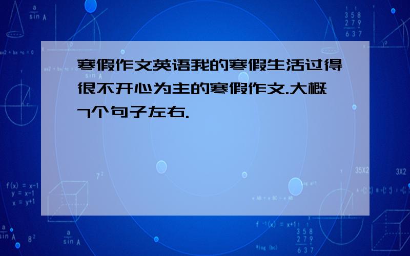 寒假作文英语我的寒假生活过得很不开心为主的寒假作文.大概7个句子左右.