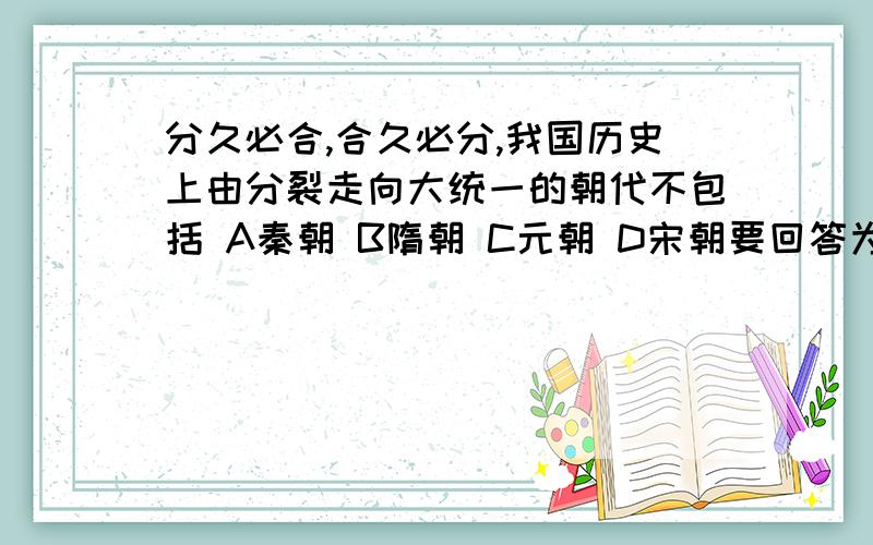 分久必合,合久必分,我国历史上由分裂走向大统一的朝代不包括 A秦朝 B隋朝 C元朝 D宋朝要回答为什么