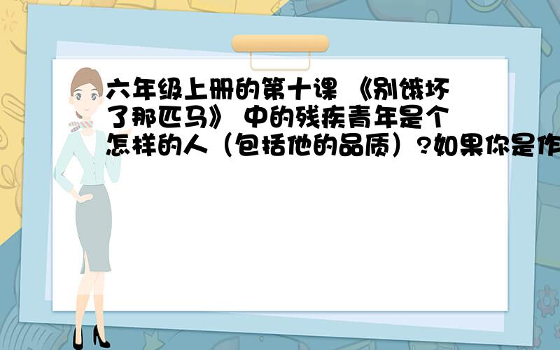 六年级上册的第十课 《别饿坏了那匹马》 中的残疾青年是个怎样的人（包括他的品质）?如果你是作者会对他什么?急用啊=.=