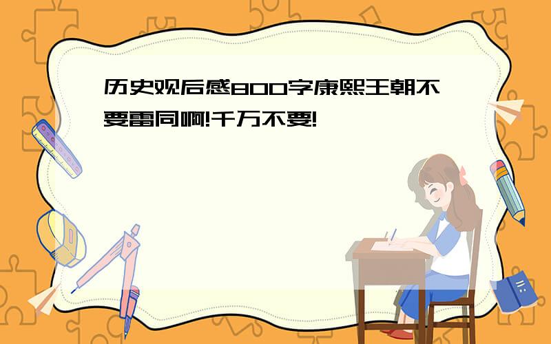 历史观后感800字康熙王朝不要雷同啊!千万不要!