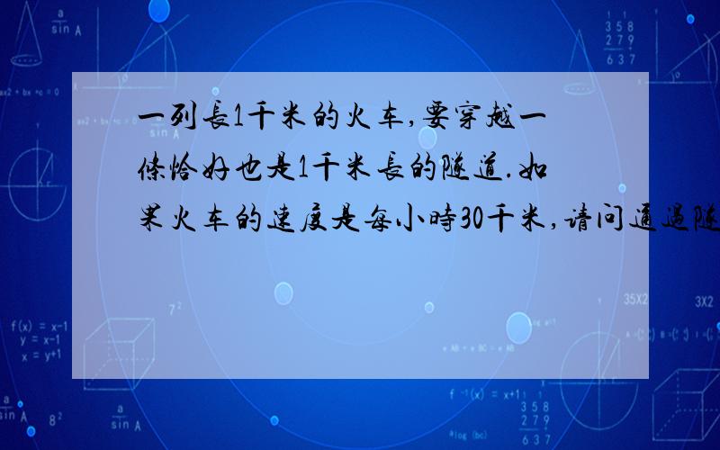 一列长1千米的火车,要穿越一条恰好也是1千米长的隧道.如果火车的速度是每小时30千米,请问通过隧道要多久一列长1千米的火车,要穿越一条恰好也是1千米长的隧道.如果火车的速度是每小时30