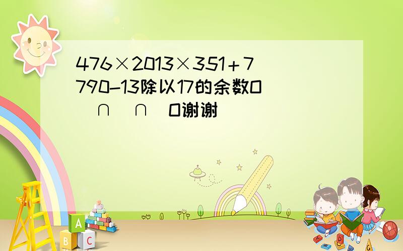 476×2013×351＋7790-13除以17的余数O(∩_∩)O谢谢