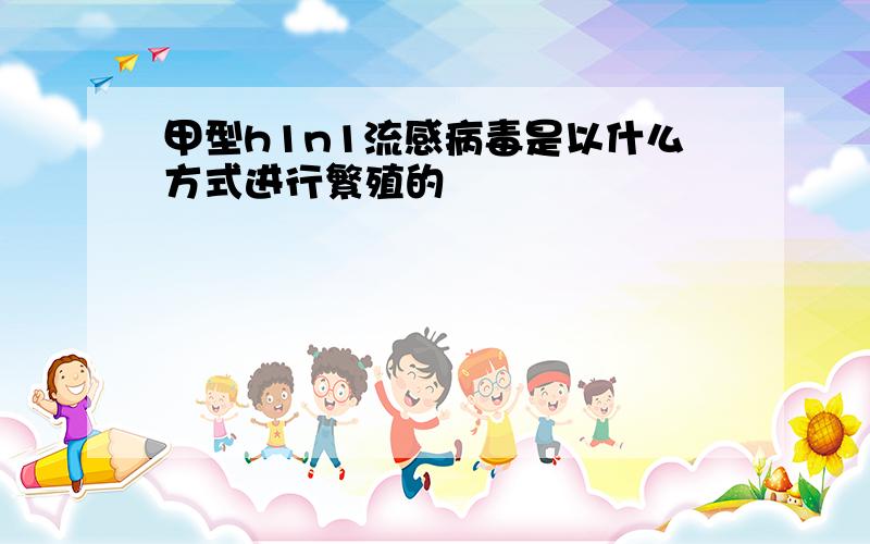 甲型h1n1流感病毒是以什么方式进行繁殖的