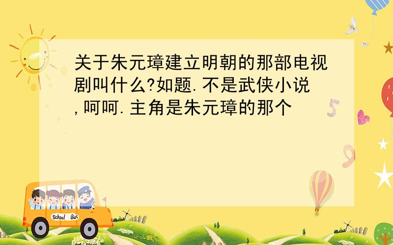 关于朱元璋建立明朝的那部电视剧叫什么?如题.不是武侠小说,呵呵.主角是朱元璋的那个