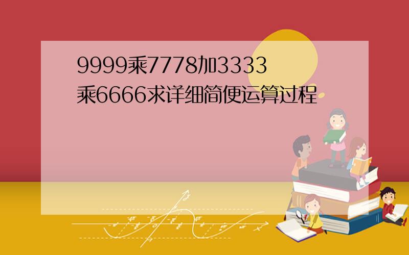 9999乘7778加3333乘6666求详细简便运算过程