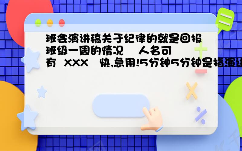 班会演讲稿关于纪律的就是回报班级一周的情况    人名可有  XXX   快,急用!5分钟5分钟是指演讲时间