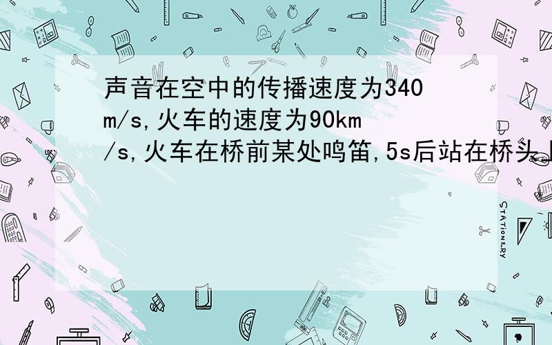 声音在空中的传播速度为340m/s,火车的速度为90km/s,火车在桥前某处鸣笛,5s后站在桥头上的人听到鸣笛声,问经过多长时间,火车到达桥头