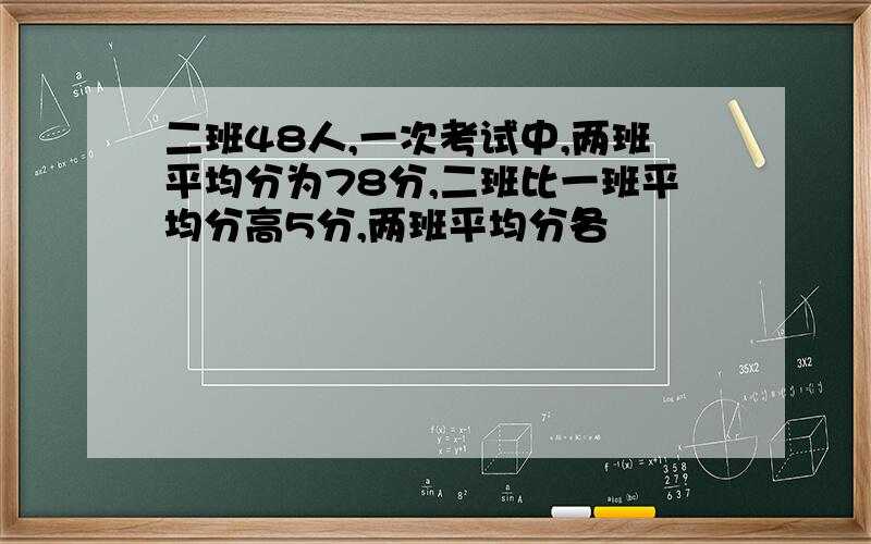 二班48人,一次考试中,两班平均分为78分,二班比一班平均分高5分,两班平均分各