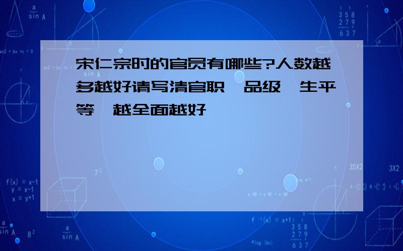 宋仁宗时的官员有哪些?人数越多越好请写清官职、品级、生平等,越全面越好