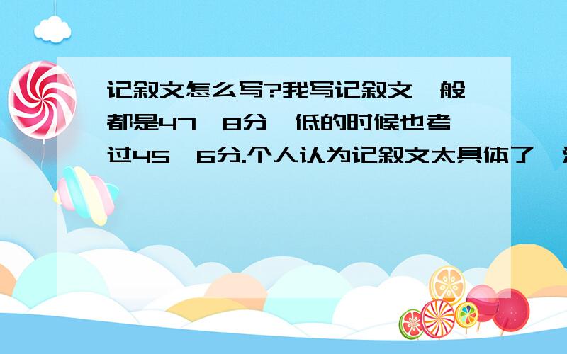 记叙文怎么写?我写记叙文一般都是47,8分,低的时候也考过45,6分.个人认为记叙文太具体了,没有一点空灵和意境.写了这么多年,我写记叙文的模式一直千篇一律:先开个头(怎样开头才能出彩?),第