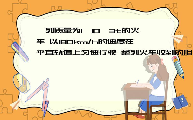 一列质量为1×10^3t的火车 以180km/h的速度在平直轨道上匀速行驶 整列火车收到的阻力是9×10^3N1.火车的牵引力多大2.火车行驶1分钟时间内 重力做了多少功?机车牵引力做了多少功?牵引力的功率