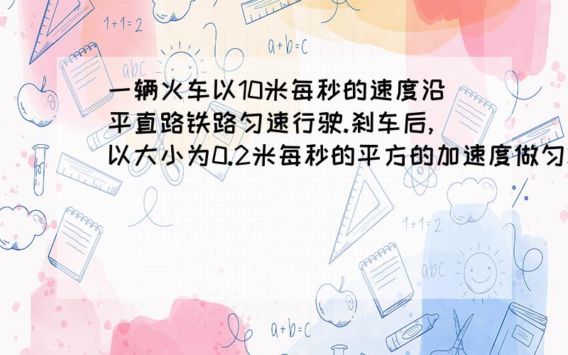 一辆火车以10米每秒的速度沿平直路铁路匀速行驶.刹车后,以大小为0.2米每秒的平方的加速度做匀减速运动则他在刹车后1分钟内的位移是