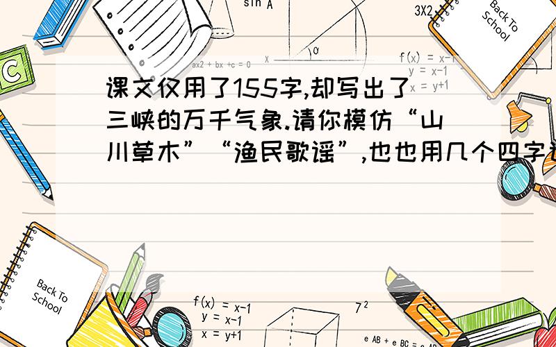 课文仅用了155字,却写出了三峡的万千气象.请你模仿“山川草木”“渔民歌谣”,也也用几个四字词语来概括文中所写的事物。山川草木、——、——、——、——、——、渔民歌谣