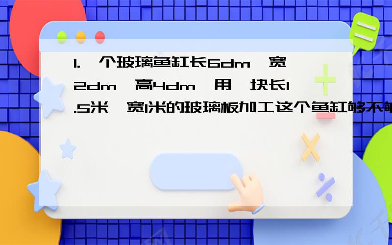 1.一个玻璃鱼缸长6dm,宽2dm,高4dm,用一块长1.5米,宽1米的玻璃板加工这个鱼缸够不够?2.在一桩盗窃案中,有嫌疑人甲乙和四个证人.证人1说：“我知道甲未盗窃.”证人2说：“我知道乙未盗窃.”证