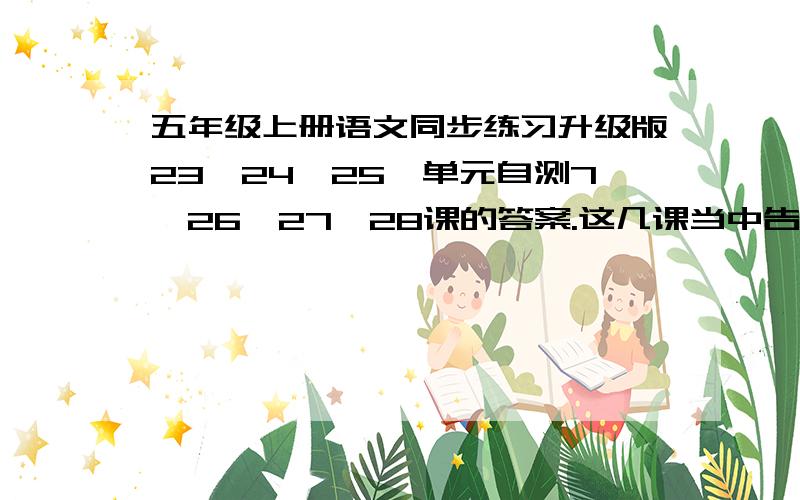 五年级上册语文同步练习升级版23、24、25、单元自测7、26、27、28课的答案.这几课当中告诉我一课答案就好