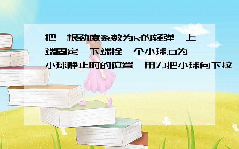 把一根劲度系数为k的轻弹簧上端固定,下端拴一个小球.O为小球静止时的位置,用力把小球向下拉一段距离然后释放.小球运动过程中,弹簧始终遵守胡克定律,证明此后的运动是简谐运动