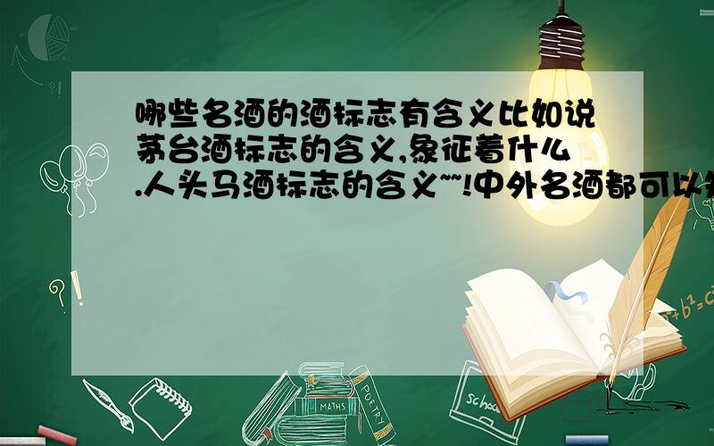 哪些名酒的酒标志有含义比如说茅台酒标志的含义,象征着什么.人头马酒标志的含义~~!中外名酒都可以知道的告诉一下,谢谢~~!