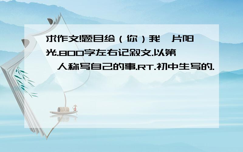 求作文!题目给（你）我一片阳光.800字左右记叙文.以第一人称写自己的事.RT.初中生写的.