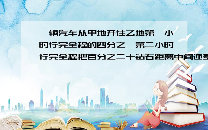 一辆汽车从甲地开往乙地第一小时行完全程的四分之一第二小时行完全程把百分之二十钻石距离中间还差九千米甲乙两地相距多少千米