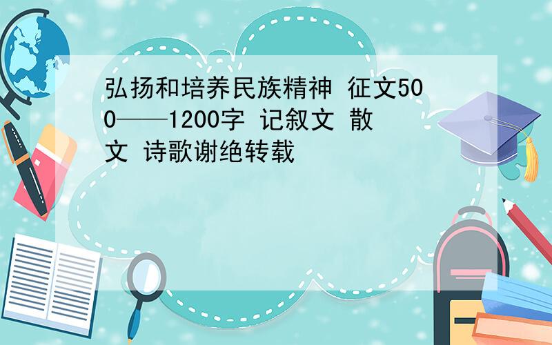 弘扬和培养民族精神 征文500——1200字 记叙文 散文 诗歌谢绝转载