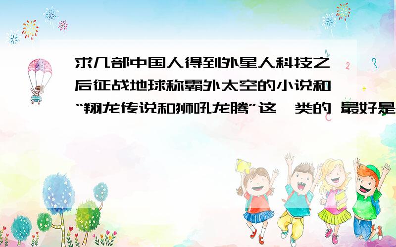 求几部中国人得到外星人科技之后征战地球称霸外太空的小说和“翔龙传说和狮吼龙腾”这一类的 最好是全本的兄弟们 速来领赏吧 多推荐几本好看的小说吧 全本的最好