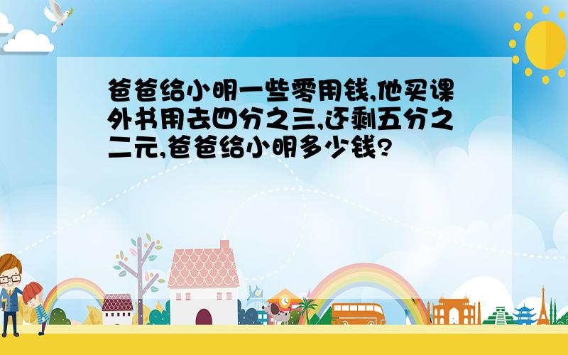 爸爸给小明一些零用钱,他买课外书用去四分之三,还剩五分之二元,爸爸给小明多少钱?