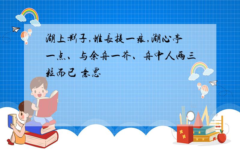 湖上影子,惟长提一痕,湖心亭一点、与余舟一芥、舟中人两三粒而已 意思