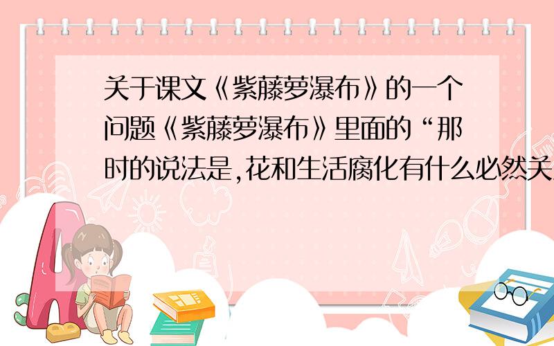 关于课文《紫藤萝瀑布》的一个问题《紫藤萝瀑布》里面的“那时的说法是,花和生活腐化有什么必然关系”一句所说的时代背景是?