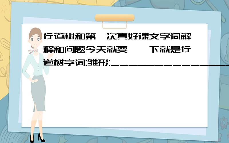 行道树和第一次真好课文字词解释和问题今天就要,一下就是行道树字词:雏形:________________________低回:________________________珍重:________________________红灯绿酒:____________________繁炫急管:________________