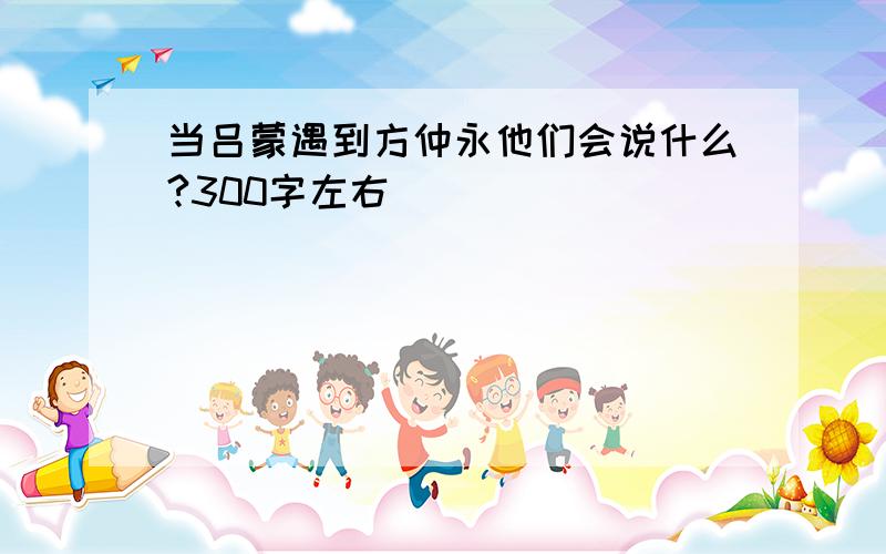 当吕蒙遇到方仲永他们会说什么?300字左右