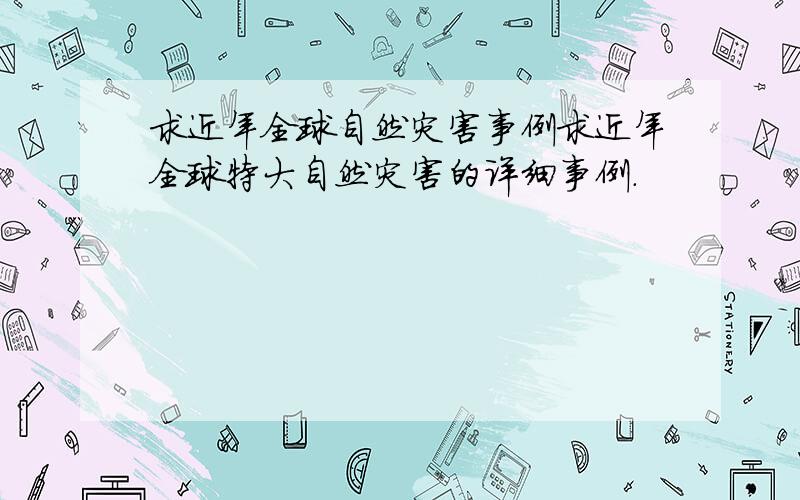 求近年全球自然灾害事例求近年全球特大自然灾害的详细事例.