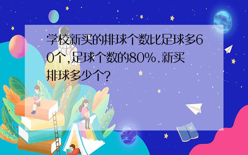 学校新买的排球个数比足球多60个,足球个数的80%.新买排球多少个?