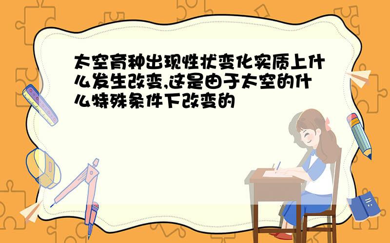 太空育种出现性状变化实质上什么发生改变,这是由于太空的什么特殊条件下改变的