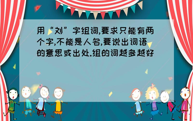 用“刘”字组词,要求只能有两个字,不能是人名,要说出词语的意思或出处.组的词越多越好