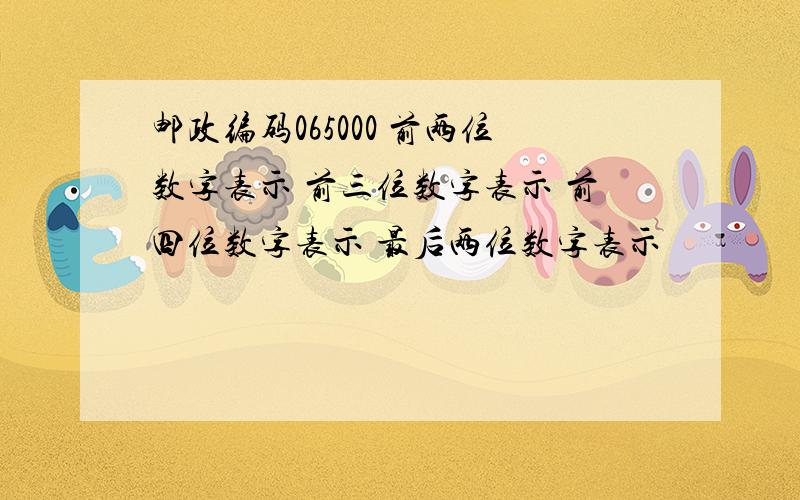 邮政编码065000 前两位数字表示 前三位数字表示 前四位数字表示 最后两位数字表示