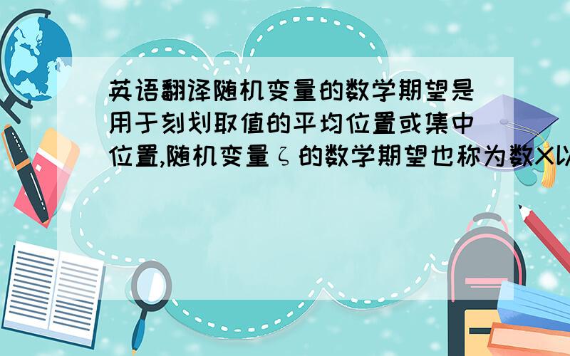 英语翻译随机变量的数学期望是用于刻划取值的平均位置或集中位置,随机变量ζ的数学期望也称为数X以概率P为权的加权平均.因此数学期望是经济决策中的一项重要决策依据.通过计算各个决