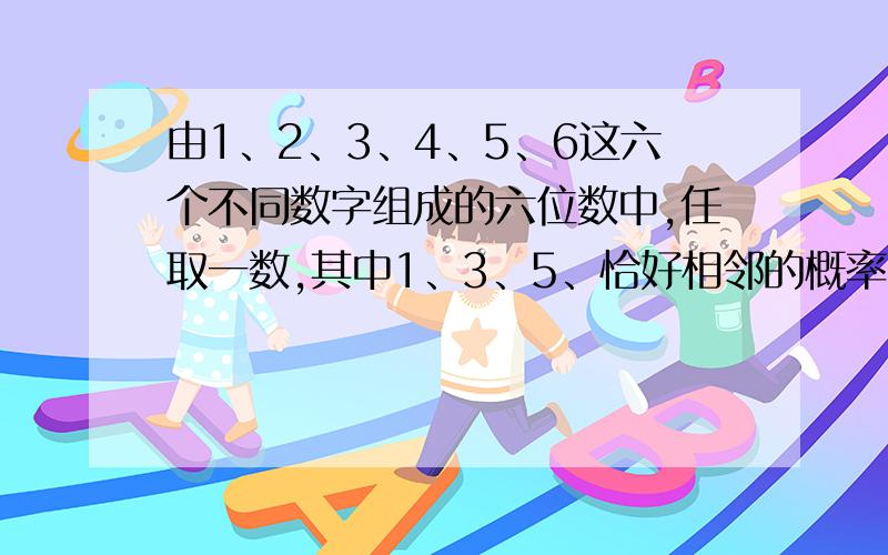 由1、2、3、4、5、6这六个不同数字组成的六位数中,任取一数,其中1、3、5、恰好相邻的概率的是（ ）为什么是1/5.