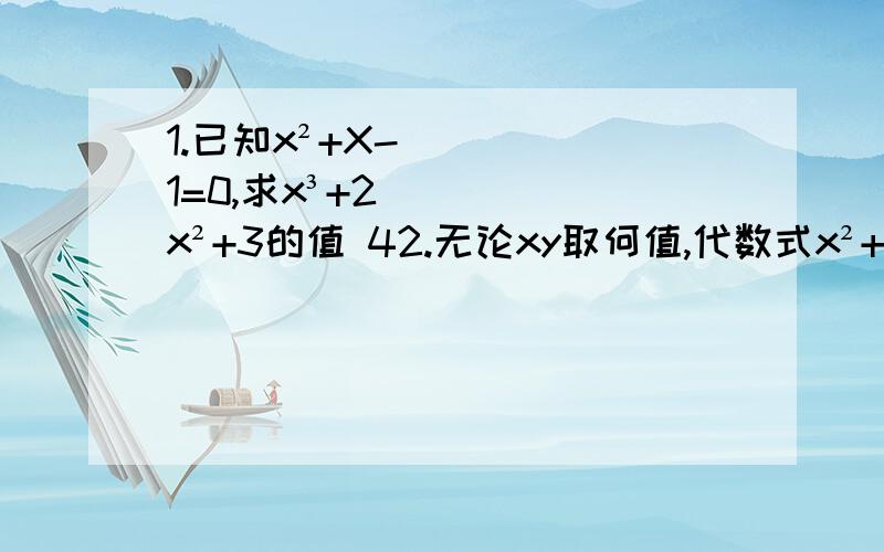 1.已知x²+X-1=0,求x³+2x²+3的值 42.无论xy取何值,代数式x²+y²+2x-4y+7的值A.总不小于2 B.总小于7C.可为任何实数 D.可能为负数3.已知代数式x²-ax-6能在整数范围内因式分解,则整数a