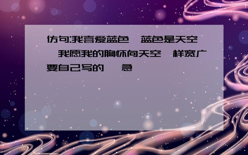 仿句:我喜爱蓝色,蓝色是天空,我愿我的胸怀向天空一样宽广要自己写的、 急