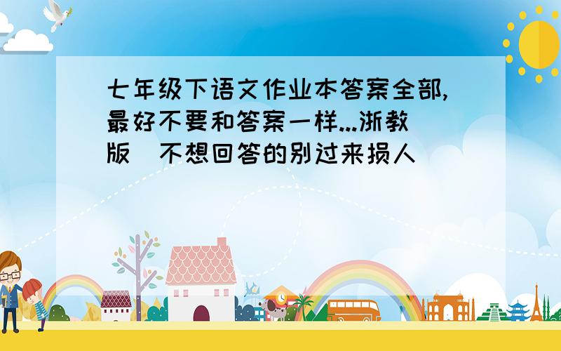 七年级下语文作业本答案全部,最好不要和答案一样...浙教版  不想回答的别过来损人