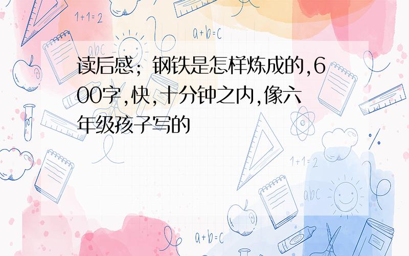 读后感；钢铁是怎样炼成的,600字,快,十分钟之内,像六年级孩子写的