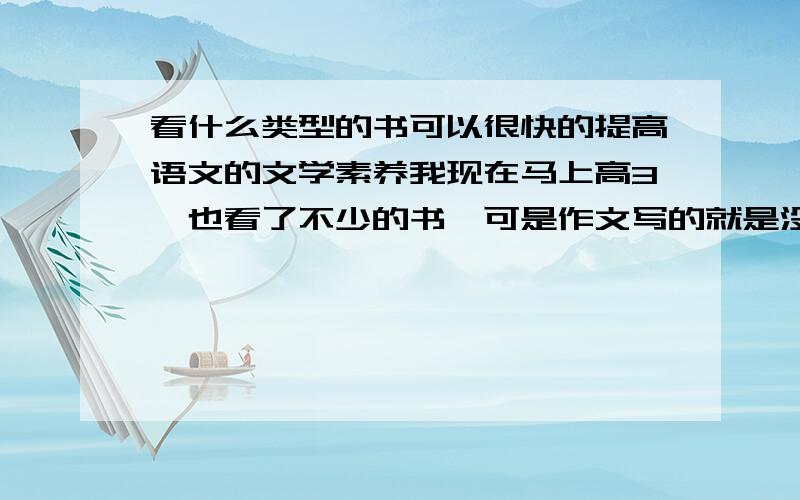 看什么类型的书可以很快的提高语文的文学素养我现在马上高3,也看了不少的书,可是作文写的就是没文采,看别人的文章,引用的诗句那么优美,句子那么流畅,所以……,我打算多看些古诗词,人