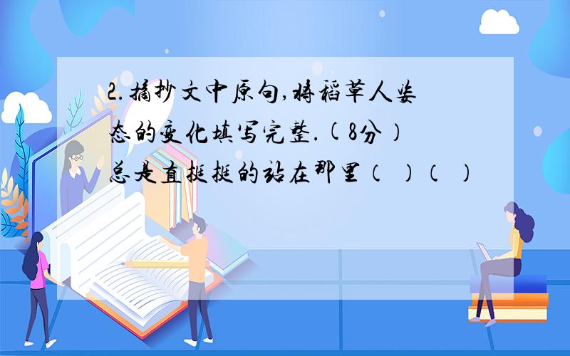 2.摘抄文中原句,将稻草人姿态的变化填写完整.(8分） 总是直挺挺的站在那里（ ）（ ）