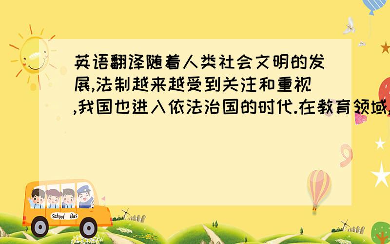 英语翻译随着人类社会文明的发展,法制越来越受到关注和重视,我国也进入依法治国的时代.在教育领域,依法治校的重要意义被日益凸显出来.本文围绕依法治校的内涵、依法治校的意义以及